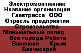 Электромонтажник › Название организации ­ Главтрасса, ООО › Отрасль предприятия ­ Строительство › Минимальный оклад ­ 1 - Все города Работа » Вакансии   . Крым,Бахчисарай